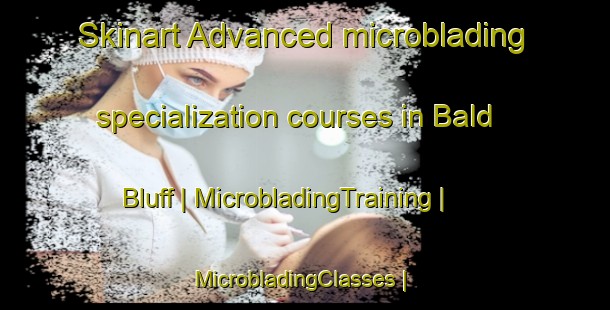 Skinart Advanced microblading specialization courses in Bald Bluff | MicrobladingTraining | MicrobladingClasses | SkinartTraining-United States